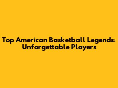 Top American Basketball Legends: Unforgettable Players