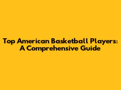 Top American Basketball Players: A Comprehensive Guide