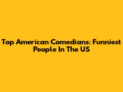Top American Comedians: Funniest People In The US