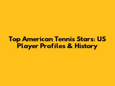 Top American Tennis Stars: US Player Profiles & History