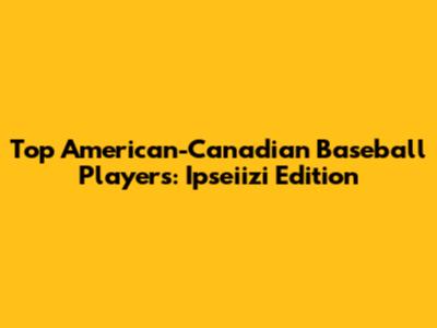 Top American-Canadian Baseball Players: Ipseiizi Edition