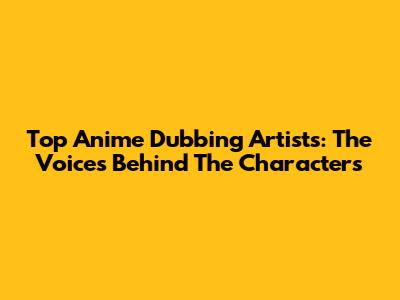 Top Anime Dubbing Artists: The Voices Behind The Characters