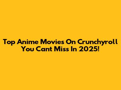 Top Anime Movies On Crunchyroll You Can't Miss In 2025!