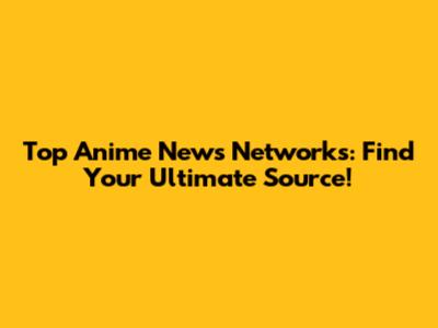 Top Anime News Networks: Find Your Ultimate Source!