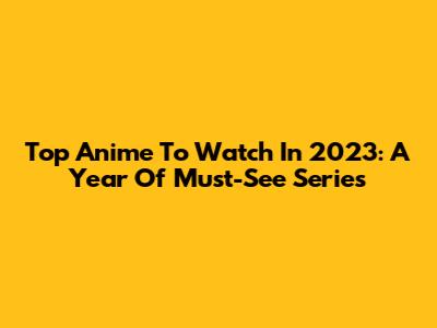 Top Anime To Watch In 2023: A Year Of Must-See Series