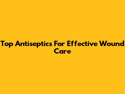 Top Antiseptics For Effective Wound Care