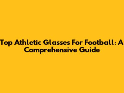Top Athletic Glasses For Football: A Comprehensive Guide