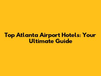Top Atlanta Airport Hotels: Your Ultimate Guide
