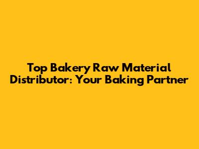 Top Bakery Raw Material Distributor: Your Baking Partner