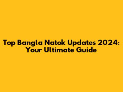 Top Bangla Natok Updates 2024: Your Ultimate Guide