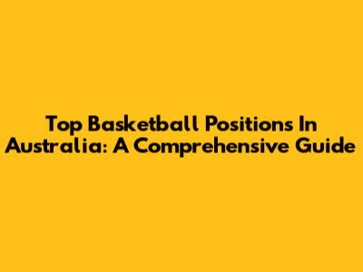 Top Basketball Positions In Australia: A Comprehensive Guide