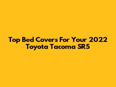Top Bed Covers For Your 2022 Toyota Tacoma SR5