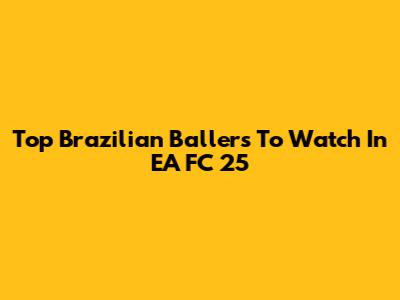Top Brazilian Ballers To Watch In EA FC 25