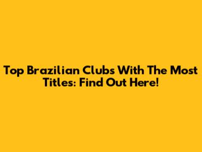 Top Brazilian Clubs With The Most Titles: Find Out Here!