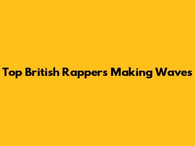 Top British Rappers Making Waves