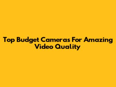 Top Budget Cameras For Amazing Video Quality