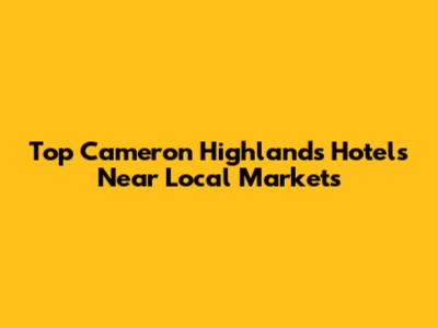 Top Cameron Highlands Hotels Near Local Markets