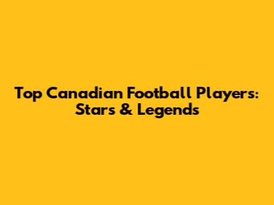 Top Canadian Football Players: Stars & Legends