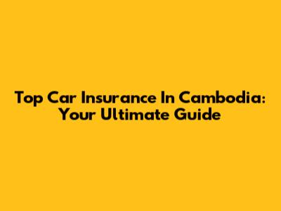 Top Car Insurance In Cambodia: Your Ultimate Guide
