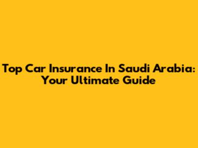 Top Car Insurance In Saudi Arabia: Your Ultimate Guide