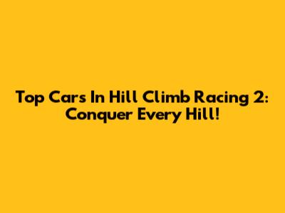 Top Cars In Hill Climb Racing 2: Conquer Every Hill!