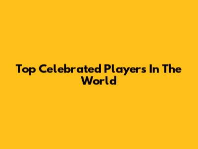 Top Celebrated Players In The World