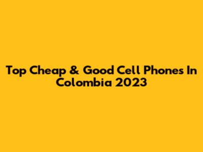 Top Cheap & Good Cell Phones In Colombia 2023
