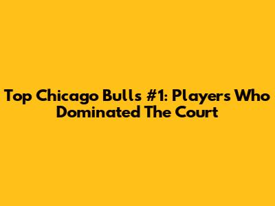 Top Chicago Bulls #1: Players Who Dominated The Court