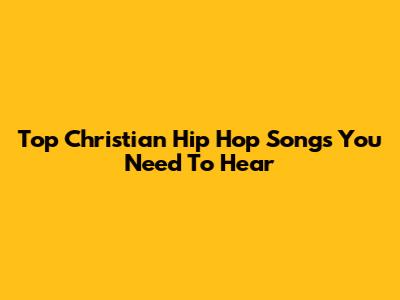 Top Christian Hip Hop Songs You Need To Hear