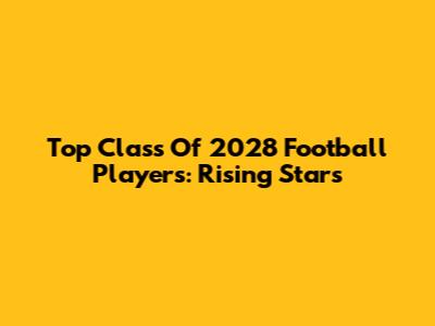 Top Class Of 2028 Football Players: Rising Stars