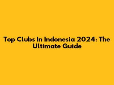 Top Clubs In Indonesia 2024: The Ultimate Guide