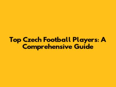 Top Czech Football Players: A Comprehensive Guide