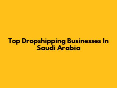 Top Dropshipping Businesses In Saudi Arabia