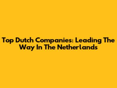 Top Dutch Companies: Leading The Way In The Netherlands