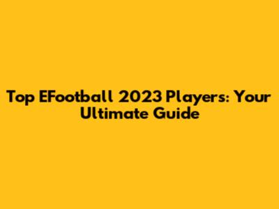 Top EFootball 2023 Players: Your Ultimate Guide