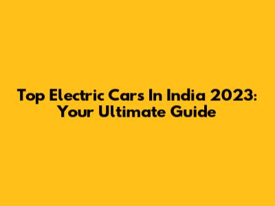 Top Electric Cars In India 2023: Your Ultimate Guide