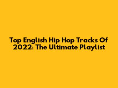 Top English Hip Hop Tracks Of 2022: The Ultimate Playlist