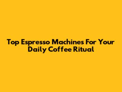 Top Espresso Machines For Your Daily Coffee Ritual