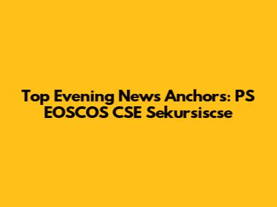 Top Evening News Anchors: PS EOSCOS CSE Sekursiscse