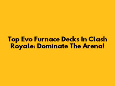 Top Evo Furnace Decks In Clash Royale: Dominate The Arena!