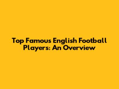 Top Famous English Football Players: An Overview