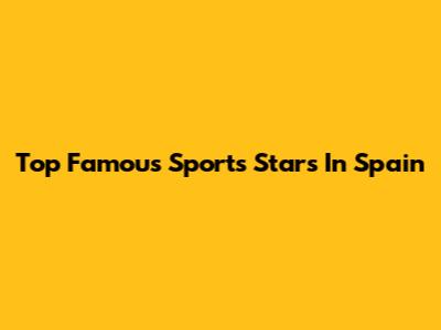 Top Famous Sports Stars In Spain