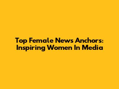 Top Female News Anchors: Inspiring Women In Media