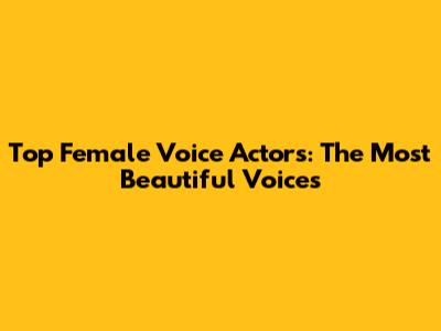 Top Female Voice Actors: The Most Beautiful Voices