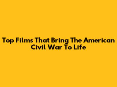 Top Films That Bring The American Civil War To Life