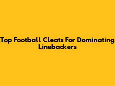 Top Football Cleats For Dominating Linebackers