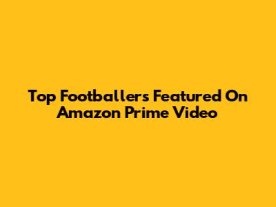 Top Footballers Featured On Amazon Prime Video