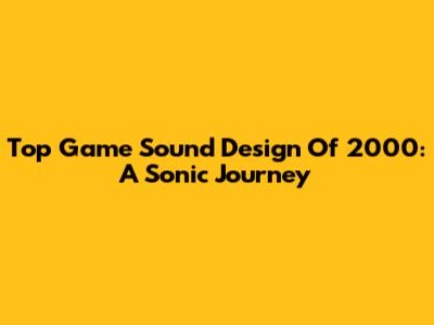 Top Game Sound Design Of 2000: A Sonic Journey