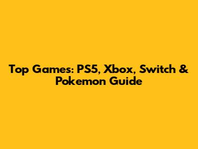 Top Games: PS5, Xbox, Switch & Pokemon Guide
