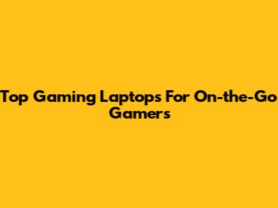 Top Gaming Laptops For On-the-Go Gamers